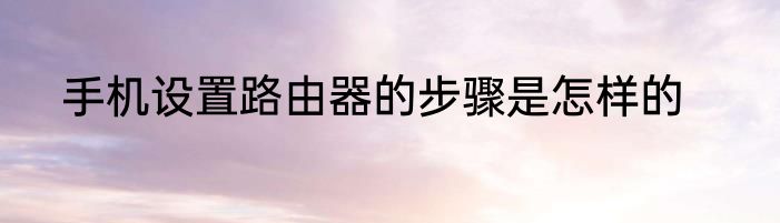 手机设置路由器的步骤是怎样的