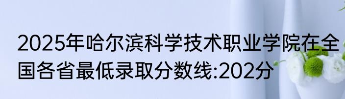 2025年哈尔滨科学技术职业学院在全国各省最低录取分数线:202分