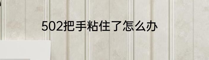 502把手粘住了怎么办