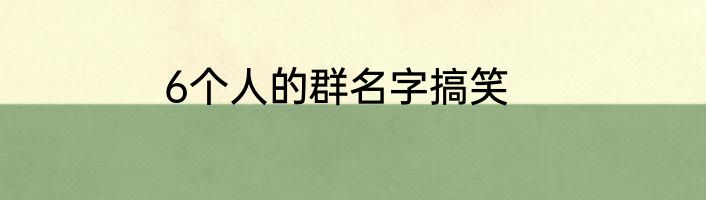 6个人的群名字搞笑