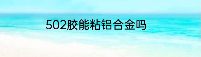 502胶能粘铝合金吗