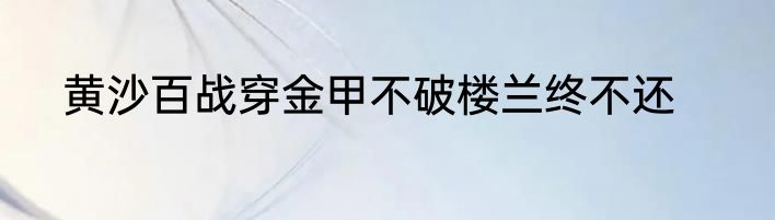 黄沙百战穿金甲不破楼兰终不还
