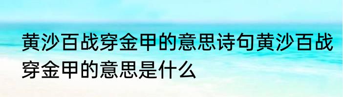 黄沙百战穿金甲的意思诗句黄沙百战穿金甲的意思是什么