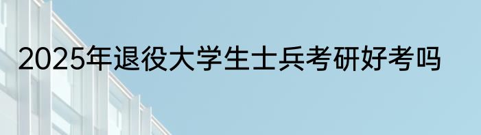 2025年退役大学生士兵考研好考吗