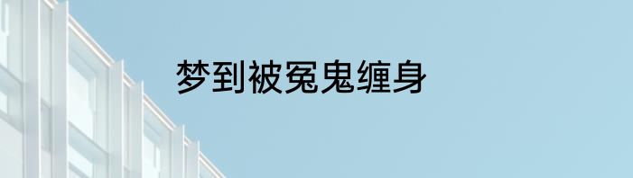 梦到被冤鬼缠身