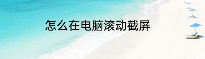 怎么在电脑滚动截屏