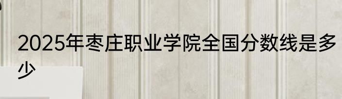 2025年枣庄职业学院全国分数线是多少