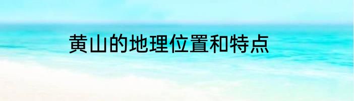 黄山的地理位置和特点