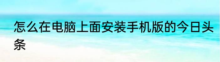 怎么在电脑上面安装手机版的今日头条