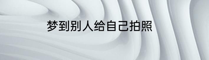梦到别人给自己拍照
