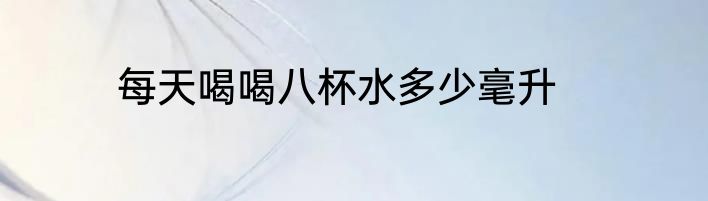每天喝喝八杯水多少毫升