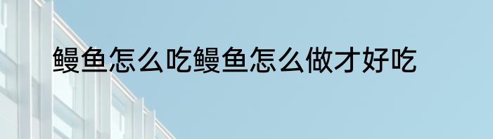 鳗鱼怎么吃鳗鱼怎么做才好吃
