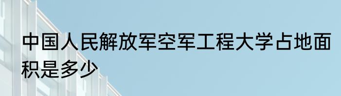 中国人民解放军空军工程大学占地面积是多少