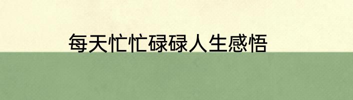 每天忙忙碌碌人生感悟