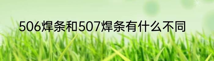 506焊条和507焊条有什么不同