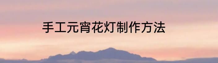 手工元宵花灯制作方法