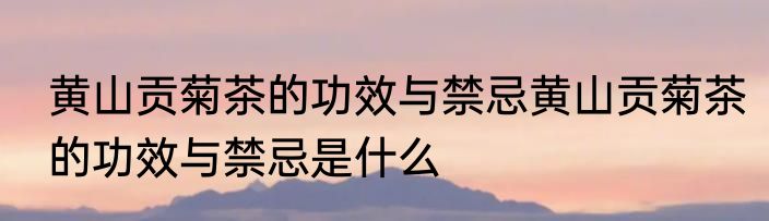 黄山贡菊茶的功效与禁忌黄山贡菊茶的功效与禁忌是什么
