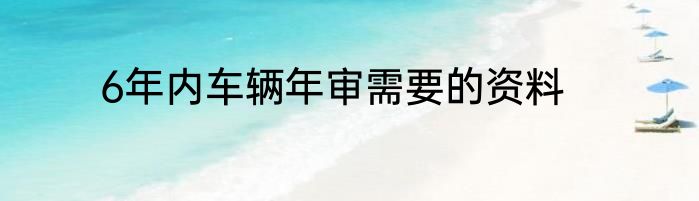 6年内车辆年审需要的资料