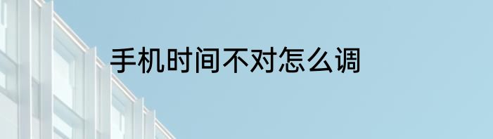 手机时间不对怎么调