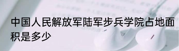 中国人民解放军陆军步兵学院占地面积是多少