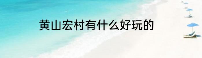 黄山宏村有什么好玩的