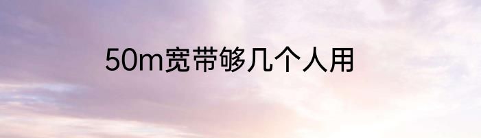 50m宽带够几个人用