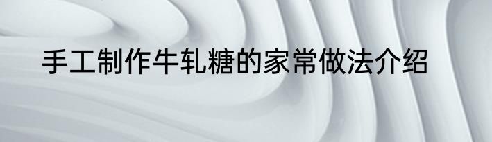 手工制作牛轧糖的家常做法介绍