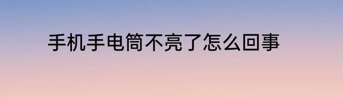 手机手电筒不亮了怎么回事