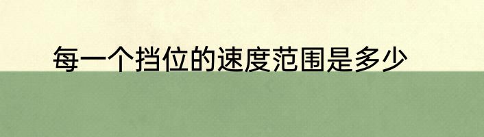 每一个挡位的速度范围是多少