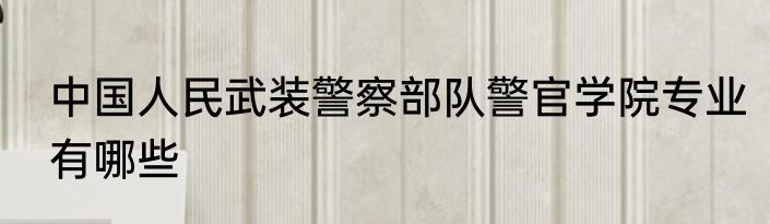 中国人民武装警察部队警官学院专业有哪些