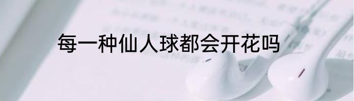 每一种仙人球都会开花吗