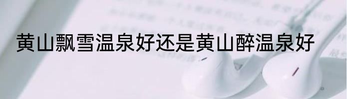 黄山飘雪温泉好还是黄山醉温泉好