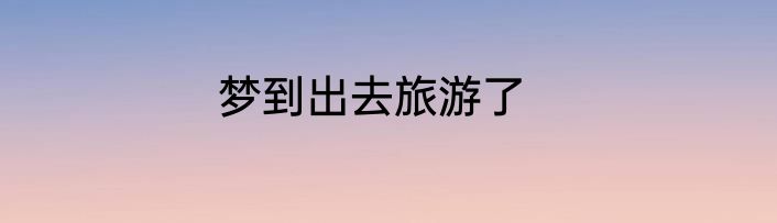 梦到出去旅游了