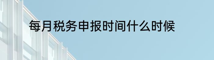 每月税务申报时间什么时候