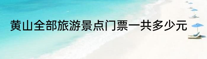 黄山全部旅游景点门票一共多少元