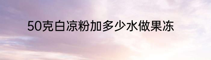 50克白凉粉加多少水做果冻