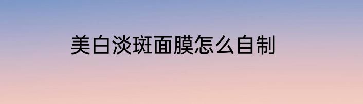 美白淡斑面膜怎么自制