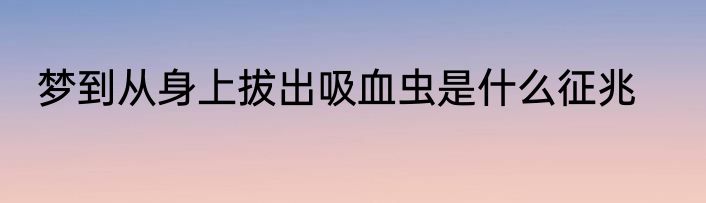 梦到从身上拔出吸血虫是什么征兆