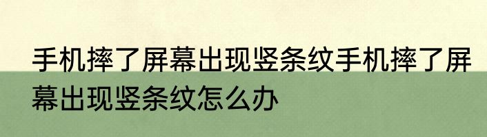 手机摔了屏幕出现竖条纹手机摔了屏幕出现竖条纹怎么办