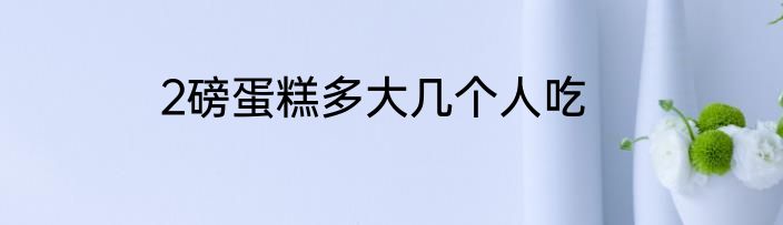 2磅蛋糕多大几个人吃