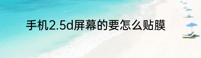 手机2.5d屏幕的要怎么贴膜