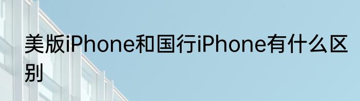 美版iPhone和国行iPhone有什么区别