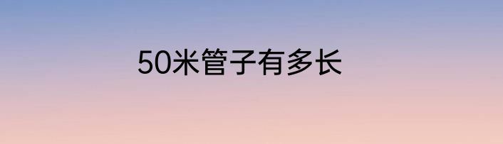 50米管子有多长