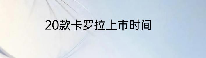20款卡罗拉上市时间