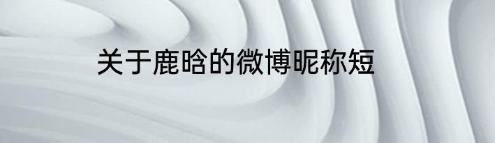 关于鹿晗的微博昵称短