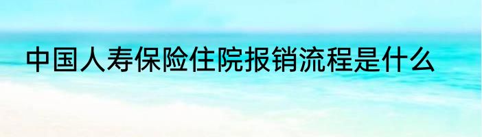 中国人寿保险住院报销流程是什么