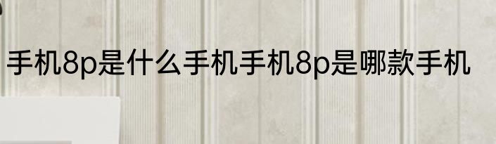 手机8p是什么手机手机8p是哪款手机