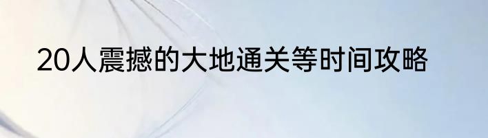 20人震撼的大地通关等时间攻略