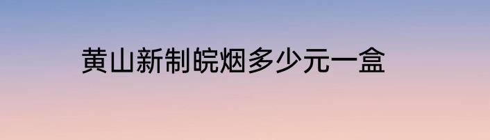 黄山新制皖烟多少元一盒