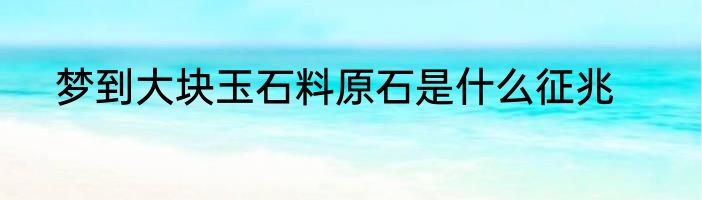 梦到大块玉石料原石是什么征兆